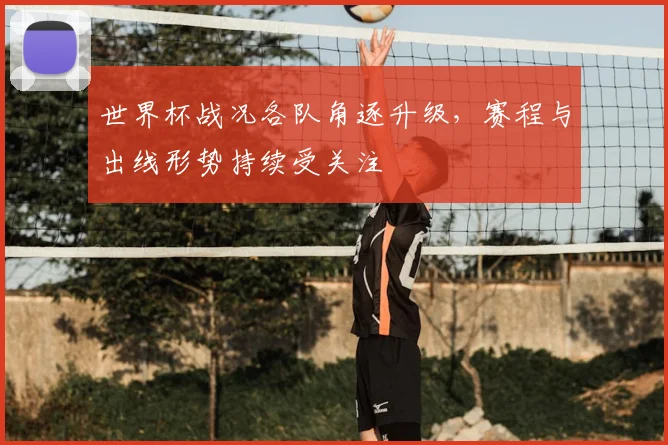 世界杯战况各队角逐升级，赛程与出线形势持续受关注