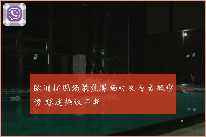 欧洲杯现场聚焦赛场对决与晋级形势 球迷热议不断