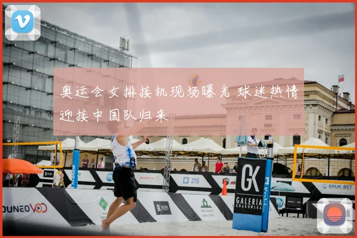 奥运会女排接机现场曝光 球迷热情迎接中国队归来