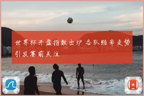 世界杯开盘指数出炉 各队赔率走势引发赛前关注