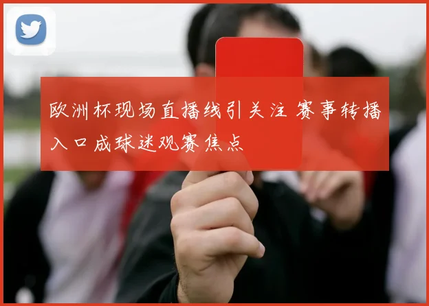 欧洲杯现场直播线引关注 赛事转播入口成球迷观赛焦点