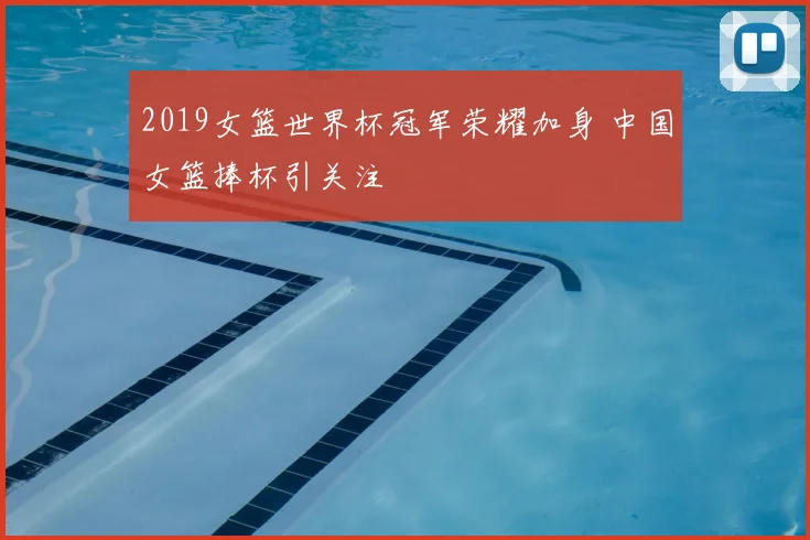 2019女篮世界杯冠军荣耀加身 中国女篮捧杯引关注
