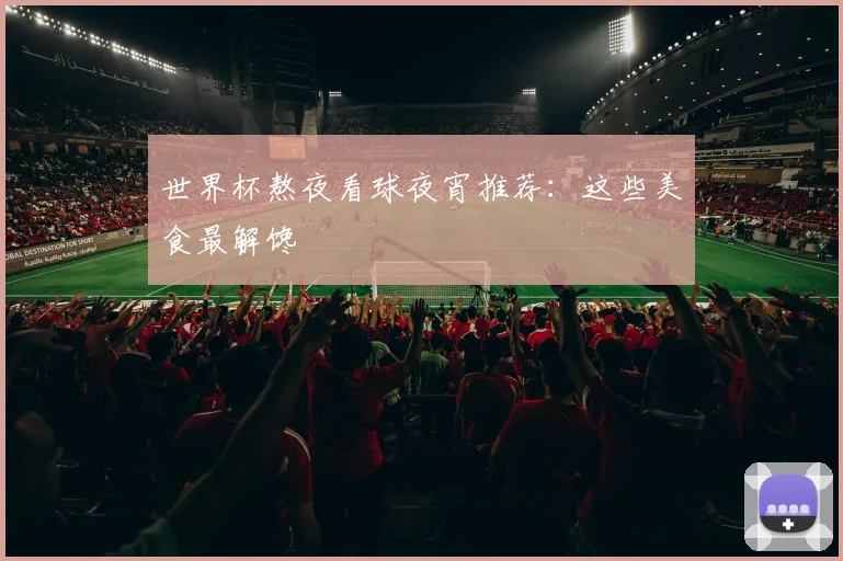 世界杯熬夜看球夜宵推荐：这些美食最解馋