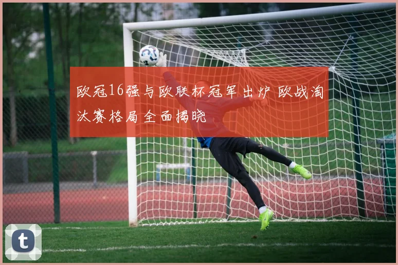 欧冠16强与欧联杯冠军出炉 欧战淘汰赛格局全面揭晓