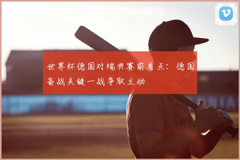 世界杯德国对瑞典赛前看点：德国备战关键一战争取主动