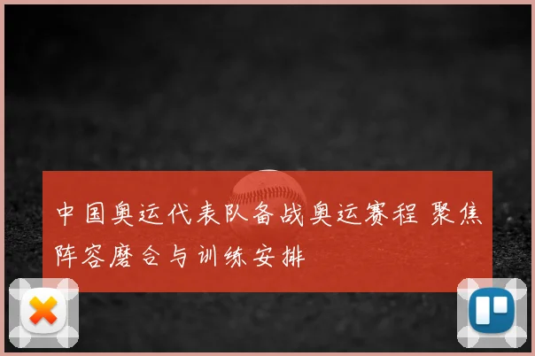 中国奥运代表队备战奥运赛程 聚焦阵容磨合与训练安排