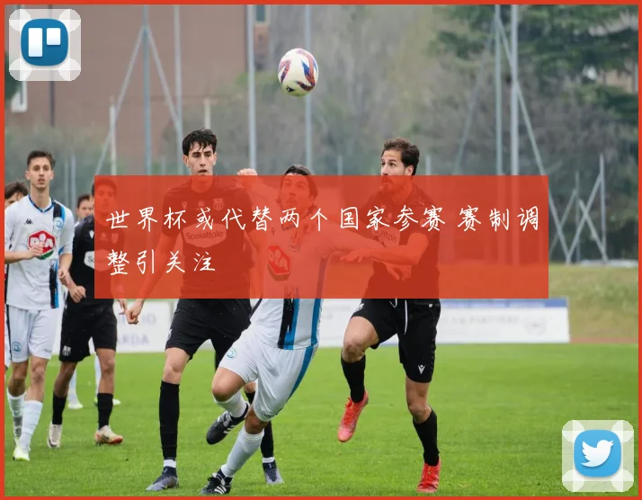 世界杯或代替两个国家参赛 赛制调整引关注