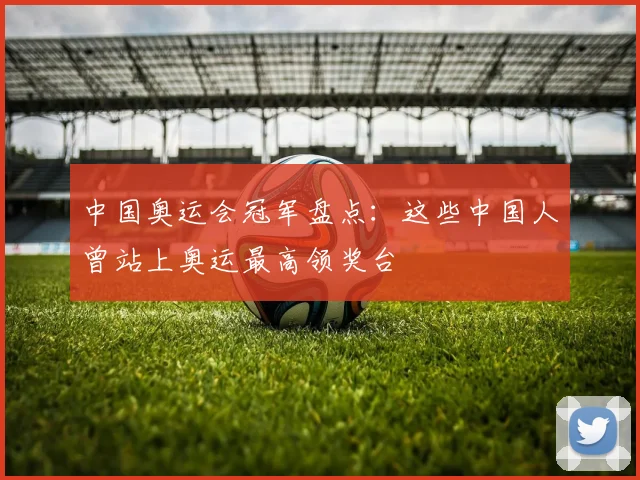 中国奥运会冠军盘点:这些中国人曾站上奥运最高领奖台