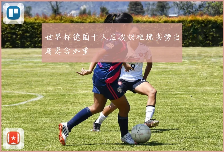 世界杯德国十人应战仍难挽劣势出局悬念加重