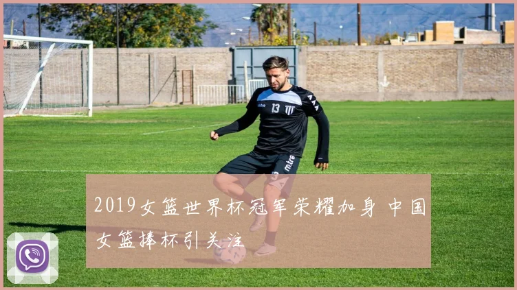 2019女篮世界杯冠军荣耀加身 中国女篮捧杯引关注
