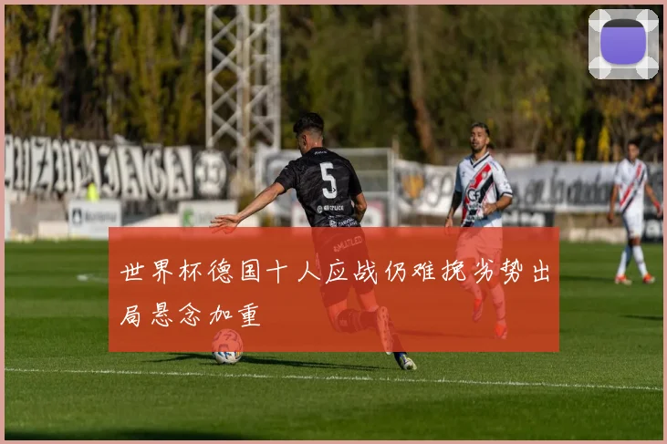 世界杯德国十人应战仍难挽劣势出局悬念加重
