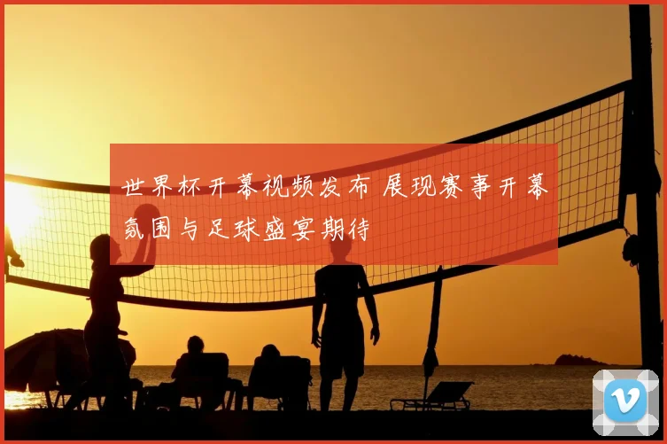 世界杯开幕视频发布 展现赛事开幕氛围与足球盛宴期待