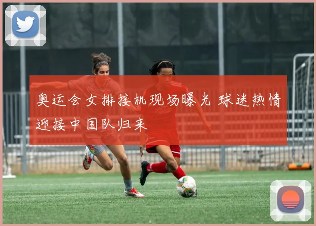奥运会女排接机现场曝光 球迷热情迎接中国队归来