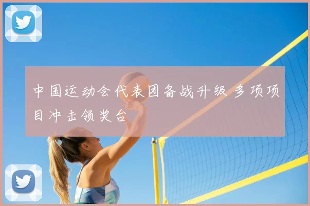 中国运动会代表团备战升级 多项项目冲击领奖台