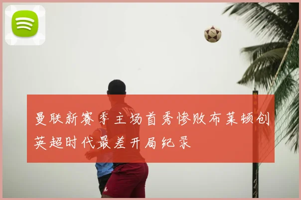 曼联新赛季主场首秀惨败布莱顿创英超时代最差开局纪录