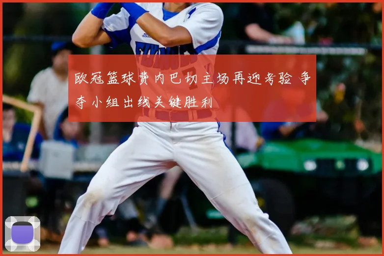 欧冠篮球费内巴切主场再迎考验 争夺小组出线关键胜利