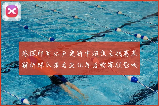 球探即时比分更新中超焦点战赛果解析球队排名变化与后续赛程影响