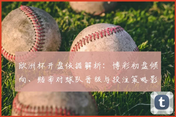 欧洲杯开盘依据解析：博彩初盘倾向、赔率对球队晋级与投注策略影响