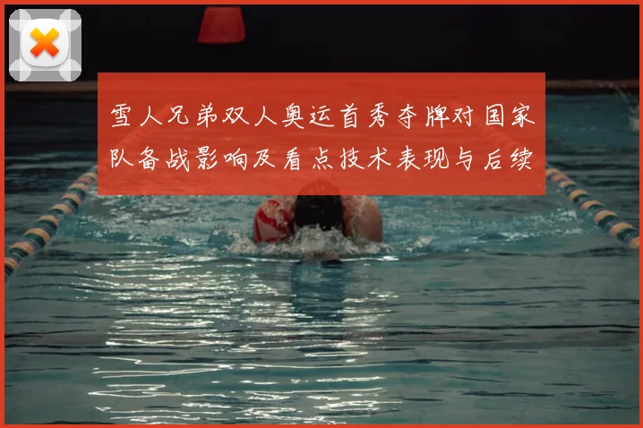 雪人兄弟双人奥运首秀夺牌对国家队备战影响及看点技术表现与后续赛程