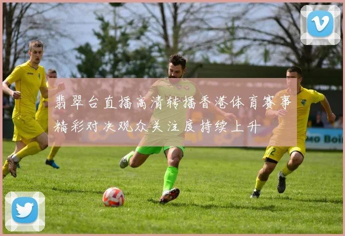 翡翠台直播高清转播香港体育赛事精彩对决观众关注度持续上升