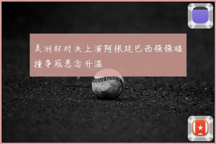 美洲杯对决上演阿根廷巴西强强碰撞争冠悬念升温