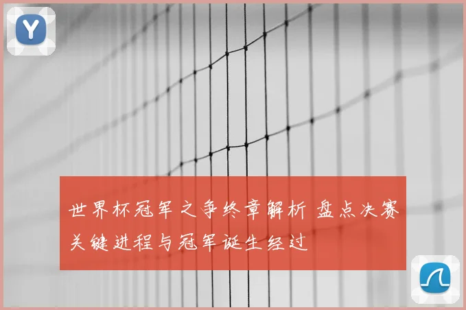 世界杯冠军之争终章解析 盘点决赛关键进程与冠军诞生经过