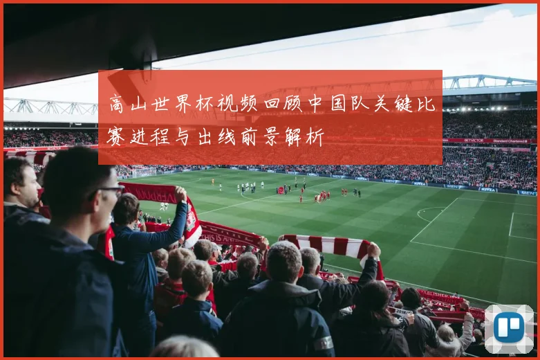 高山世界杯视频回顾中国队关键比赛进程与出线前景解析