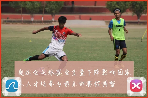 奥运会足球赛含金量下降影响国家队人才培养与俱乐部赛程调整