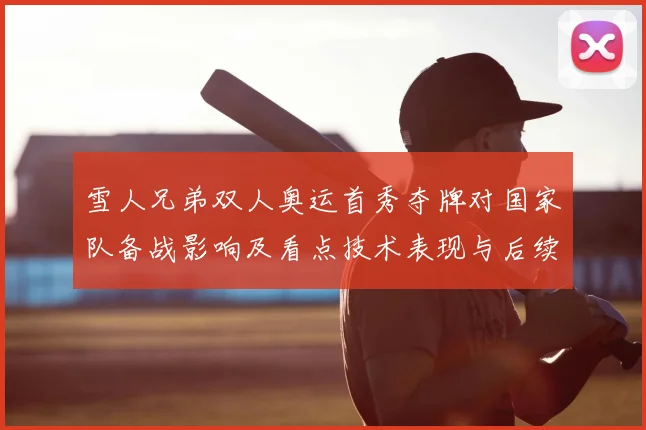 雪人兄弟双人奥运首秀夺牌对国家队备战影响及看点技术表现与后续赛程