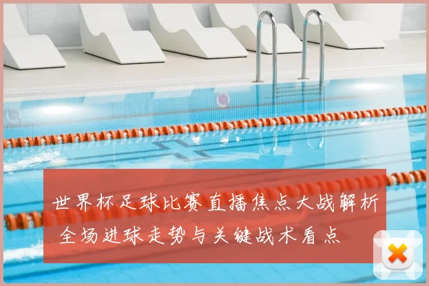 世界杯足球比赛直播焦点大战解析 全场进球走势与关键战术看点