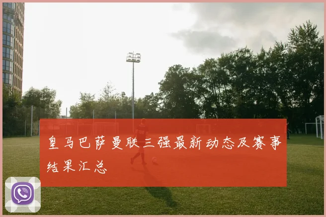 皇马巴萨曼联三强最新动态及赛事结果汇总