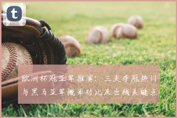 欧洲杯冠亚军推演：三支夺冠热门与黑马亚军概率对比及出线关键点