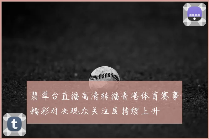 翡翠台直播高清转播香港体育赛事精彩对决观众关注度持续上升