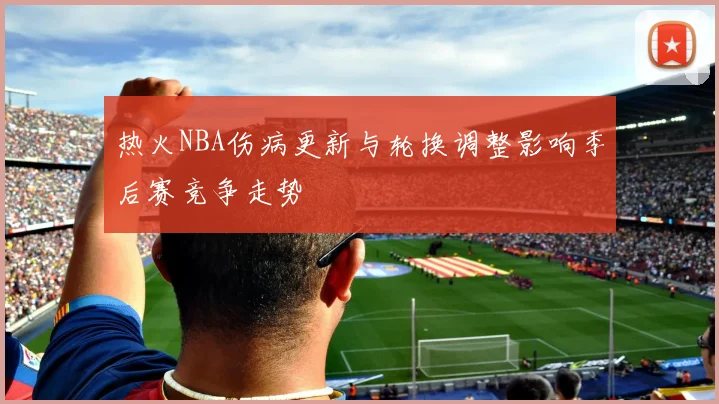 热火NBA伤病更新与轮换调整影响季后赛竞争走势