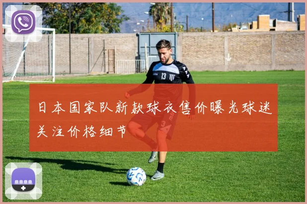 日本国家队新款球衣售价曝光球迷关注价格细节