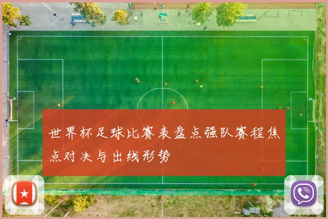 世界杯足球比赛表盘点强队赛程焦点对决与出线形势