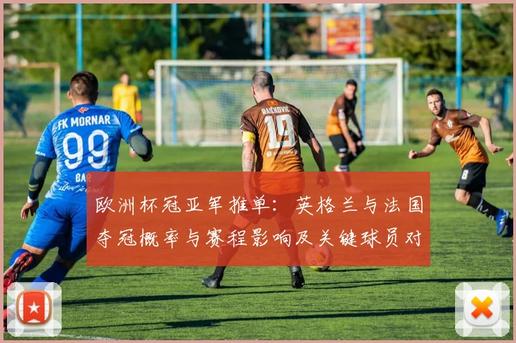 欧洲杯冠亚军推单：英格兰与法国夺冠概率与赛程影响及关键球员对比
