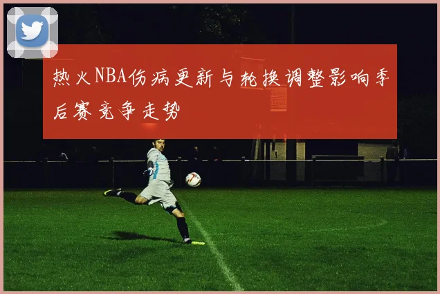 热火NBA伤病更新与轮换调整影响季后赛竞争走势