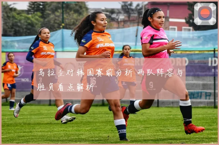 乌拉圭对韩国赛前分析 两队阵容与胜负看点解析