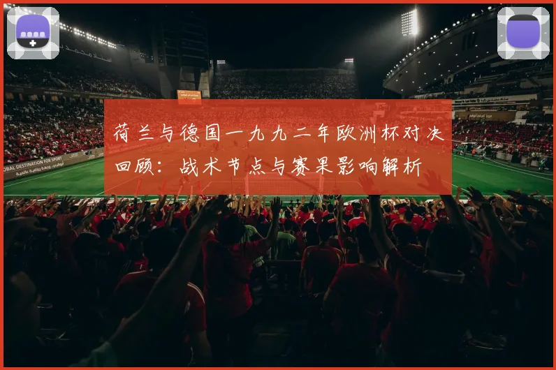 荷兰与德国一九九二年欧洲杯对决回顾：战术节点与赛果影响解析