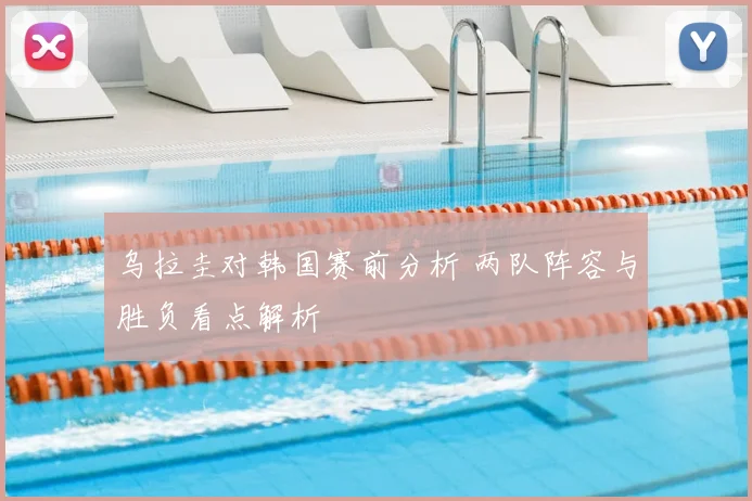 乌拉圭对韩国赛前分析 两队阵容与胜负看点解析