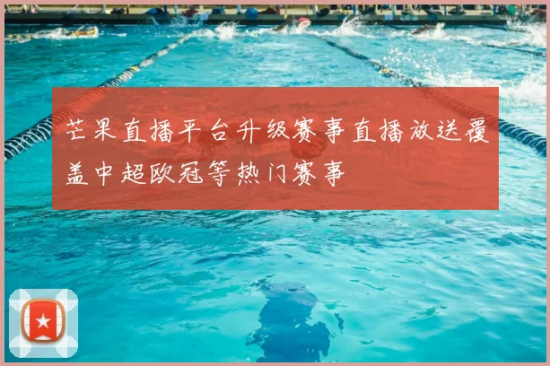 芒果直播平台升级赛事直播放送覆盖中超欧冠等热门赛事