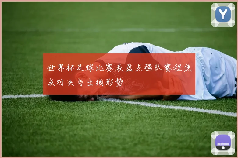 世界杯足球比赛表盘点强队赛程焦点对决与出线形势