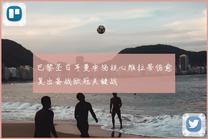 巴黎圣日耳曼中场核心维拉蒂伤愈复出备战欧冠关键战