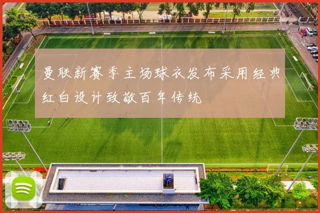 曼联新赛季主场球衣发布采用经典红白设计致敬百年传统