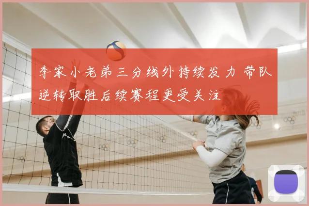 李家小老弟三分线外持续发力 带队逆转取胜后续赛程更受关注