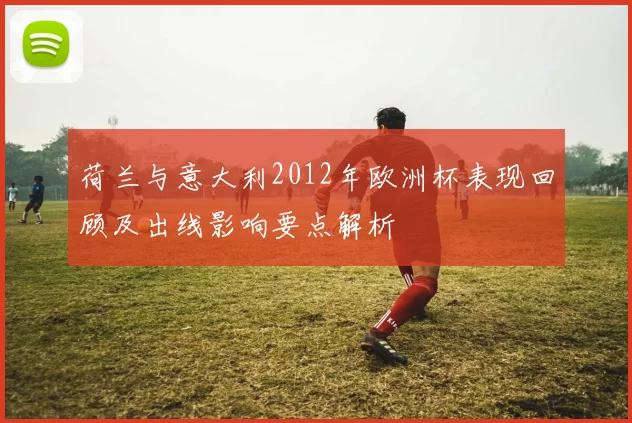 荷兰与意大利2012年欧洲杯表现回顾及出线影响要点解析