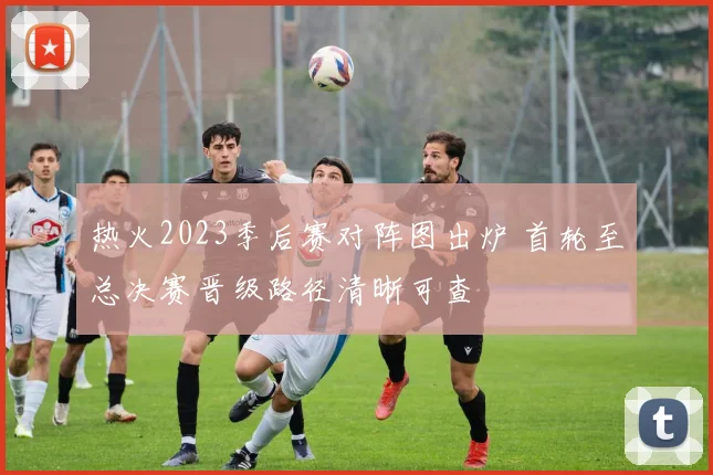 热火2023季后赛对阵图出炉 首轮至总决赛晋级路径清晰可查
