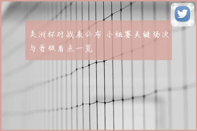 美洲杯对战表公布 小组赛关键场次与晋级看点一览
