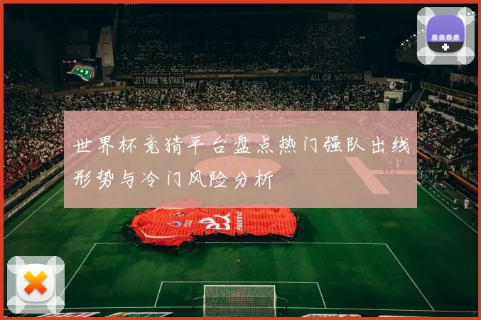 世界杯竞猜平台盘点热门强队出线形势与冷门风险分析